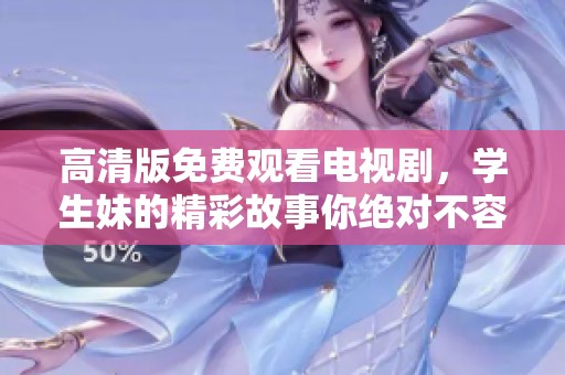 高清版免费观看电视剧，学生妹的精彩故事你绝对不容错过！