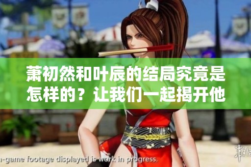 萧初然和叶辰的结局究竟是怎样的？让我们一起揭开他们的故事。