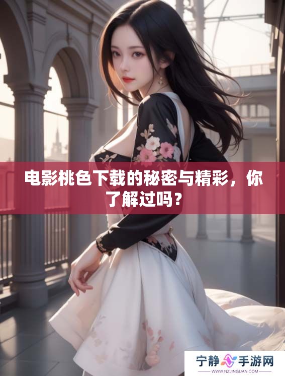 电影桃色下载的秘密与精彩，你了解过吗？