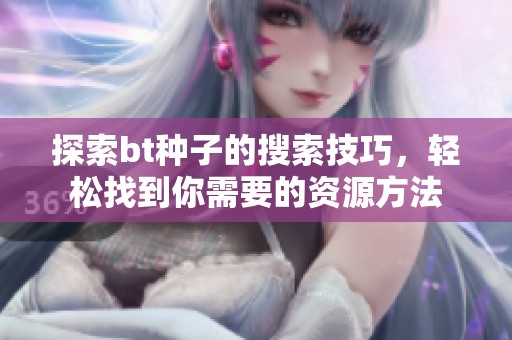 探索bt种子的搜索技巧，轻松找到你需要的资源方法