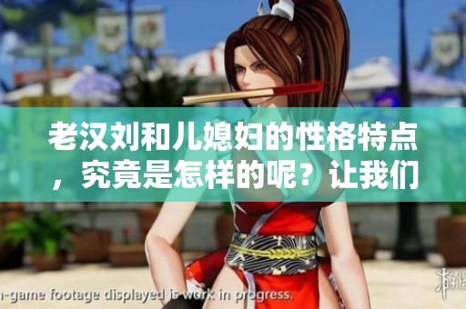 老汉刘和儿媳妇的性格特点，究竟是怎样的呢？让我们一起深入探讨！