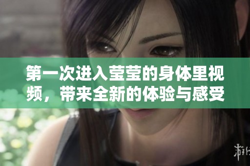 第一次进入莹莹的身体里视频，带来全新的体验与感受。