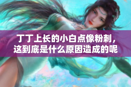 丁丁上长的小白点像粉刺，这到底是什么原因造成的呢