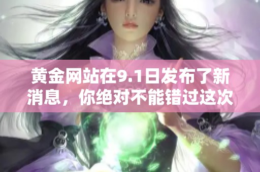 黄金网站在9.1日发布了新消息，你绝对不能错过这次精彩内容！