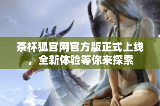 茶杯狐官网官方版正式上线，全新体验等你来探索