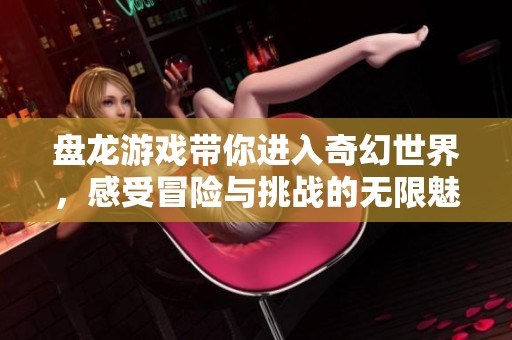 盘龙游戏带你进入奇幻世界，感受冒险与挑战的无限魅力