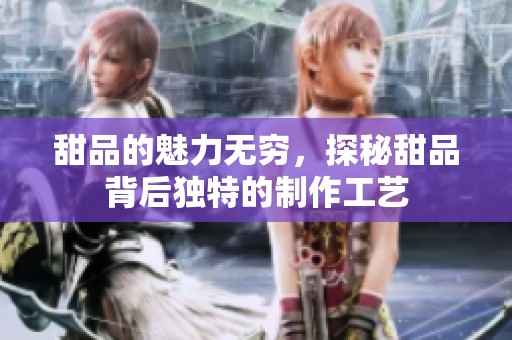 甜品的魅力无穷，探秘甜品背后独特的制作工艺