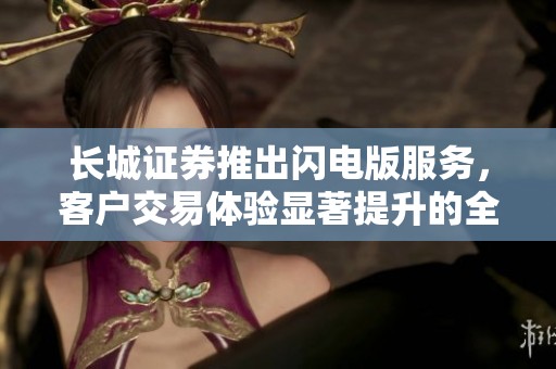 长城证券推出闪电版服务，客户交易体验显著提升的全新选择