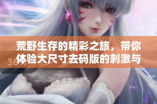 荒野生存的精彩之旅，带你体验大尺寸去码版的刺激与挑战