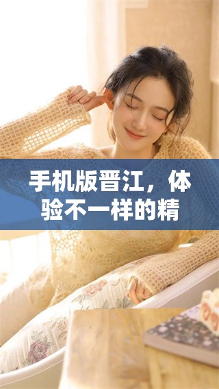 手机版晋江，体验不一样的精彩阅读方式和丰富的内容分享