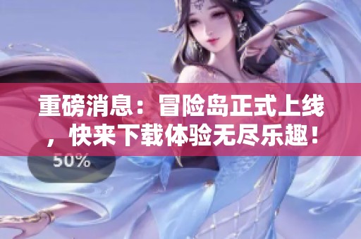 重磅消息：冒险岛正式上线，快来下载体验无尽乐趣！