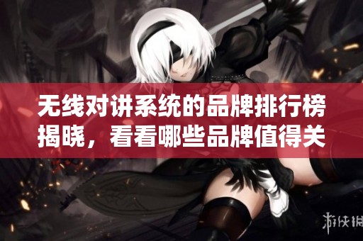 无线对讲系统的品牌排行榜揭晓，看看哪些品牌值得关注和选择