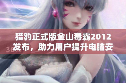 猎豹正式版金山毒霸2012发布，助力用户提升电脑安全体验