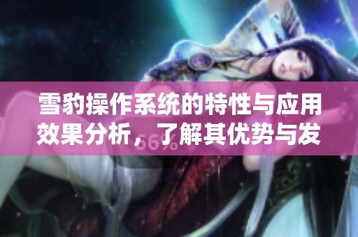 雪豹操作系统的特性与应用效果分析，了解其优势与发展前景