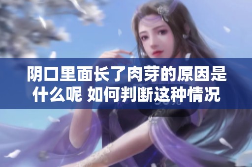 阴口里面长了肉芽的原因是什么呢 如何判断这种情况的严重性