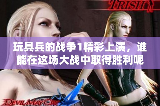 玩具兵的战争1精彩上演，谁能在这场大战中取得胜利呢