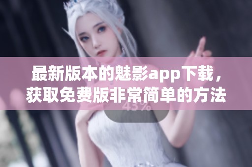 最新版本的魅影app下载，获取免费版非常简单的方法分享