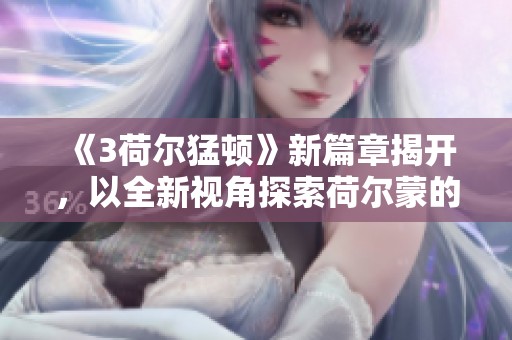《3荷尔猛顿》新篇章揭开，以全新视角探索荷尔蒙的奇妙世界