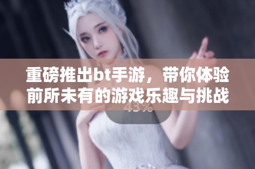 重磅推出bt手游，带你体验前所未有的游戏乐趣与挑战！