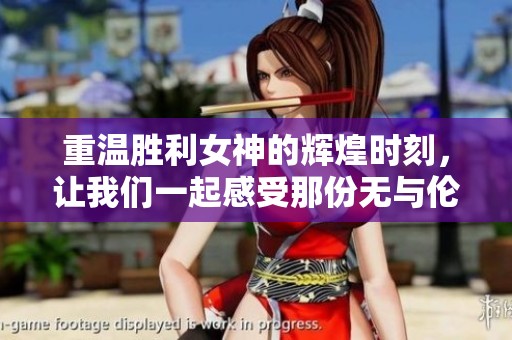 重温胜利女神的辉煌时刻，让我们一起感受那份无与伦比的荣耀