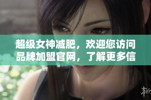 超级女神减肥，欢迎您访问品牌加盟官网，了解更多信息！