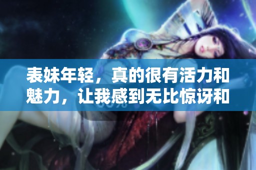 表妹年轻，真的很有活力和魅力，让我感到无比惊讶和欣喜。