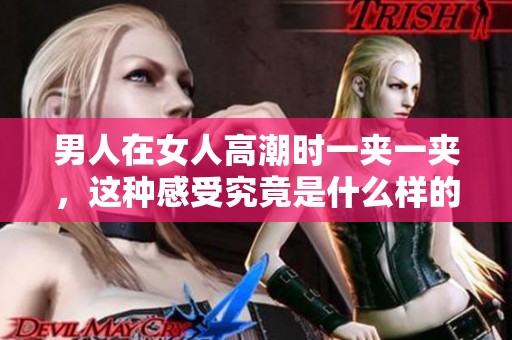 男人在女人高潮时一夹一夹，这种感受究竟是什么样的呢