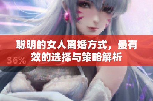 聪明的女人离婚方式，最有效的选择与策略解析