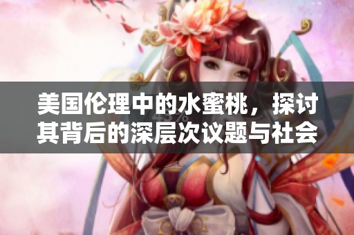 美国伦理中的水蜜桃，探讨其背后的深层次议题与社会影响
