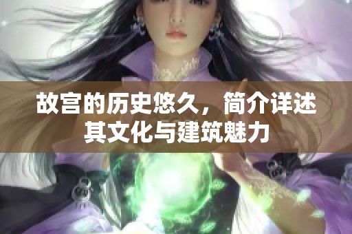 故宫的历史悠久，简介详述其文化与建筑魅力