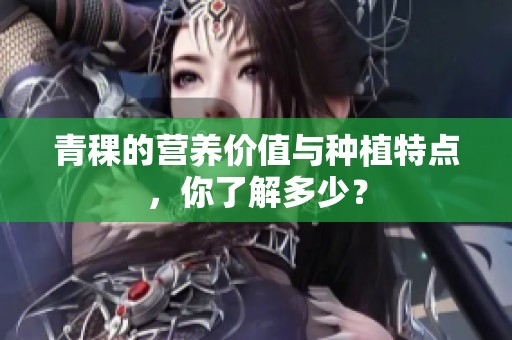 青稞的营养价值与种植特点，你了解多少？