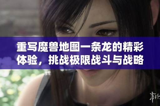 重写魔兽地图一条龙的精彩体验，挑战极限战斗与战略布局！