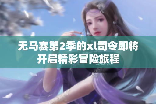 无马赛第2季的xl司令即将开启精彩冒险旅程