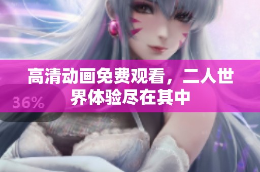 高清动画免费观看，二人世界体验尽在其中