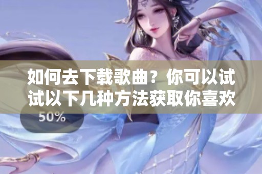如何去下载歌曲？你可以试试以下几种方法获取你喜欢的音乐！