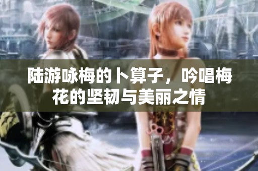 陆游咏梅的卜算子，吟唱梅花的坚韧与美丽之情
