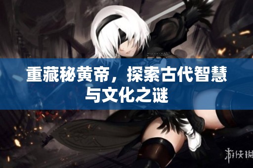 重藏秘黄帝，探索古代智慧与文化之谜