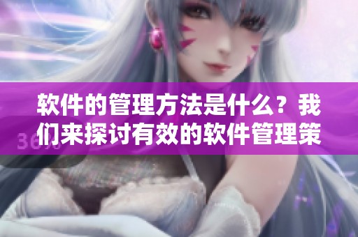 软件的管理方法是什么？我们来探讨有效的软件管理策略。