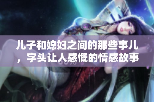 儿子和媳妇之间的那些事儿，字头让人感慨的情感故事