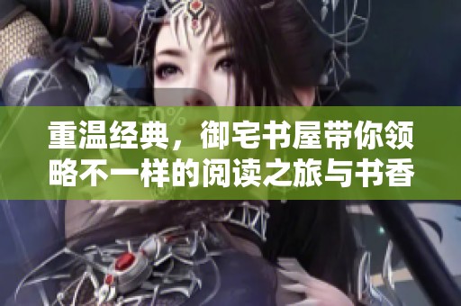 重温经典，御宅书屋带你领略不一样的阅读之旅与书香世界