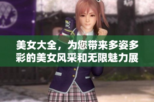 美女大全，为您带来多姿多彩的美女风采和无限魅力展示。