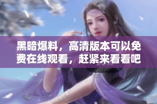 黑暗爆料，高清版本可以免费在线观看，赶紧来看看吧！