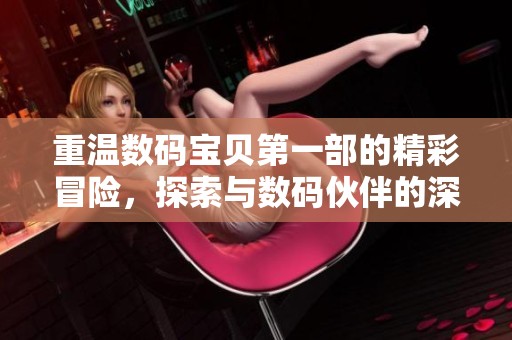 重温数码宝贝第一部的精彩冒险，探索与数码伙伴的深厚情感