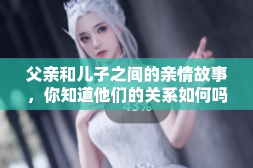 父亲和儿子之间的亲情故事，你知道他们的关系如何吗