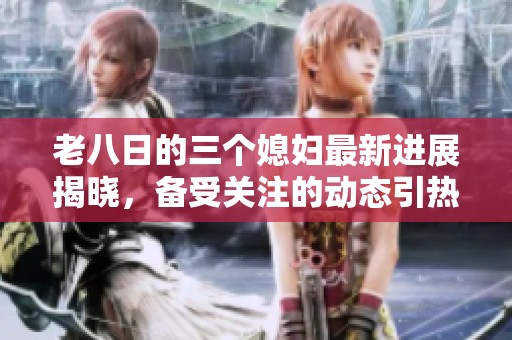 老八日的三个媳妇最新进展揭晓，备受关注的动态引热议
