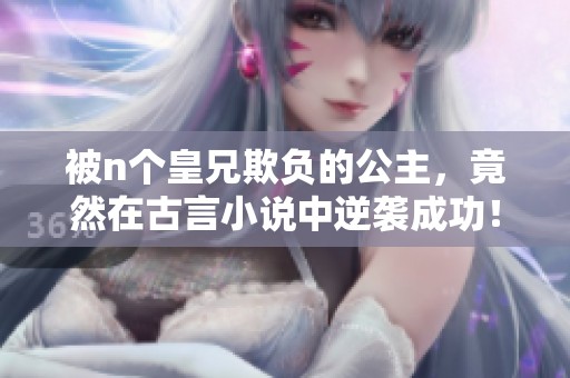 被n个皇兄欺负的公主，竟然在古言小说中逆袭成功！