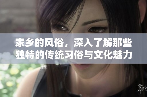 家乡的风俗，深入了解那些独特的传统习俗与文化魅力