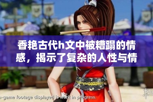 香艳古代h文中被糟蹋的情感，揭示了复杂的人性与情欲交织的故事