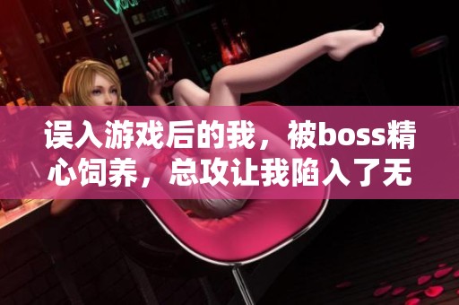 误入游戏后的我，被boss精心饲养，总攻让我陷入了无法自拔的境地