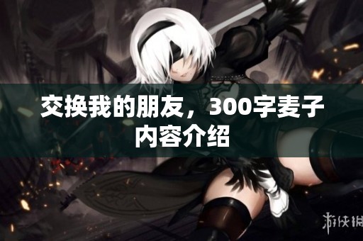 交换我的朋友，300字麦子内容介绍